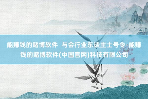 能赚钱的赌博软件  与会行业东谈主士号令-能赚钱的赌博软件(中国官网)科技有限公司