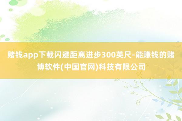 赌钱app下载闪避距离进步300英尺-能赚钱的赌博软件(中国官网)科技有限公司