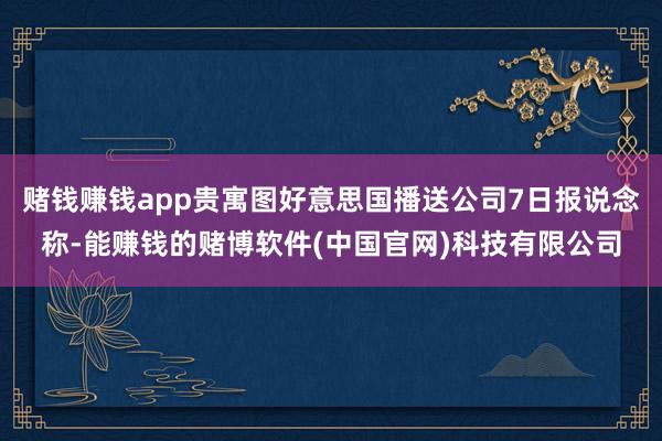 赌钱赚钱app贵寓图好意思国播送公司7日报说念称-能赚钱的赌博软件(中国官网)科技有限公司