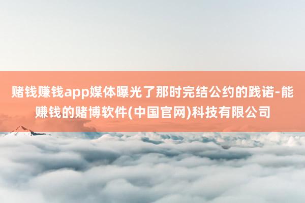 赌钱赚钱app媒体曝光了那时完结公约的践诺-能赚钱的赌博软件(中国官网)科技有限公司