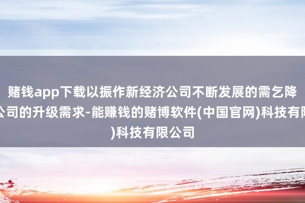 赌钱app下载以振作新经济公司不断发展的需乞降传统公司的升级需求-能赚钱的赌博软件(中国官网)科技有限公司