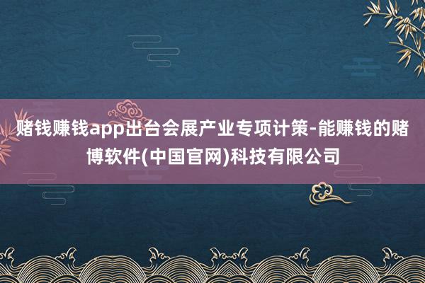 赌钱赚钱app出台会展产业专项计策-能赚钱的赌博软件(中国官网)科技有限公司