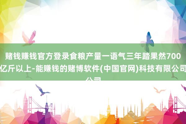 赌钱赚钱官方登录食粮产量一语气三年踏果然700亿斤以上-能赚钱的赌博软件(中国官网)科技有限公司