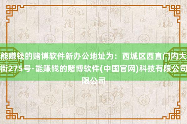 能赚钱的赌博软件新办公地址为：西城区西直门内大街275号-能赚钱的赌博软件(中国官网)科技有限公司