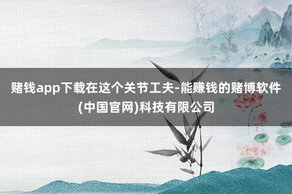 赌钱app下载　　在这个关节工夫-能赚钱的赌博软件(中国官网)科技有限公司