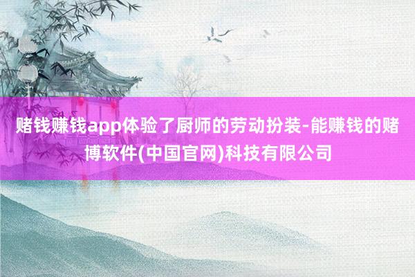 赌钱赚钱app体验了厨师的劳动扮装-能赚钱的赌博软件(中国官网)科技有限公司