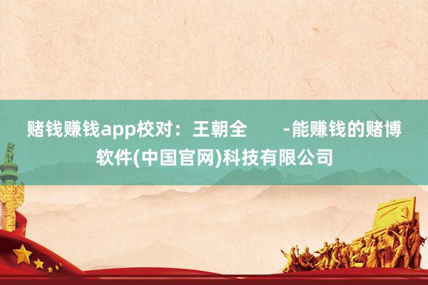 赌钱赚钱app校对：王朝全       -能赚钱的赌博软件(中国官网)科技有限公司