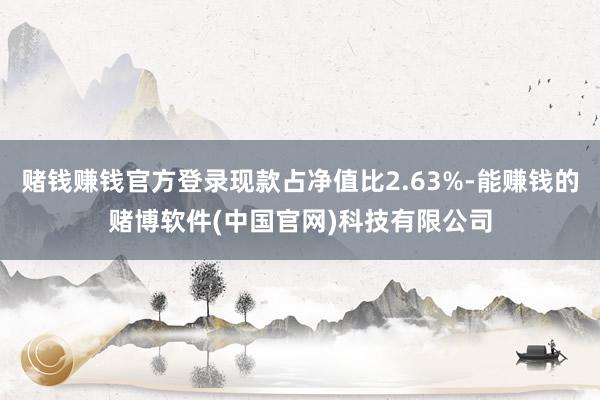 赌钱赚钱官方登录现款占净值比2.63%-能赚钱的赌博软件(中国官网)科技有限公司