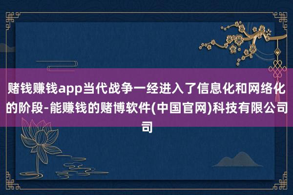 赌钱赚钱app当代战争一经进入了信息化和网络化的阶段-能赚钱的赌博软件(中国官网)科技有限公司