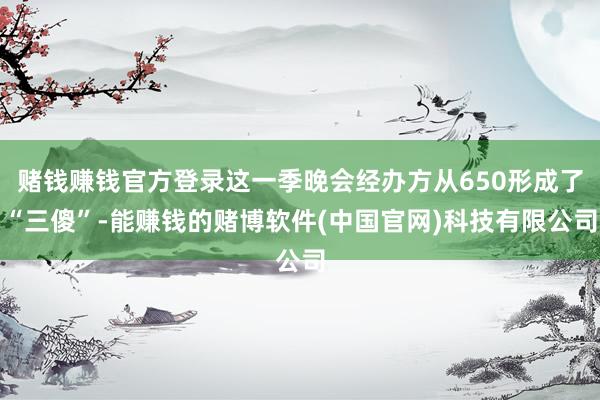 赌钱赚钱官方登录这一季晚会经办方从650形成了“三傻”-能赚钱的赌博软件(中国官网)科技有限公司