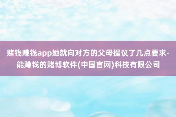 赌钱赚钱app她就向对方的父母提议了几点要求-能赚钱的赌博软件(中国官网)科技有限公司