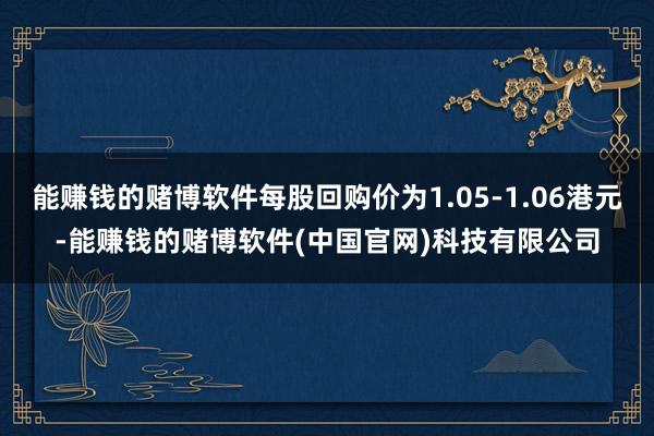 能赚钱的赌博软件每股回购价为1.05-1.06港元-能赚钱的赌博软件(中国官网)科技有限公司