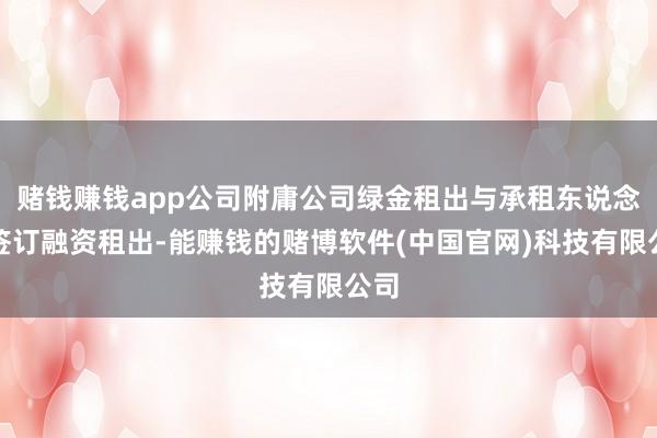 赌钱赚钱app公司附庸公司绿金租出与承租东说念主签订融资租出-能赚钱的赌博软件(中国官网)科技有限公司