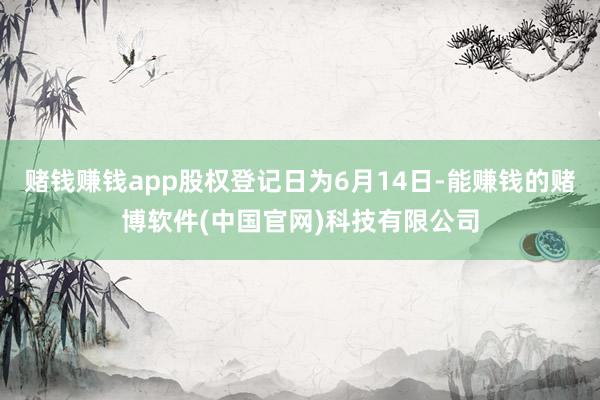 赌钱赚钱app股权登记日为6月14日-能赚钱的赌博软件(中国官网)科技有限公司