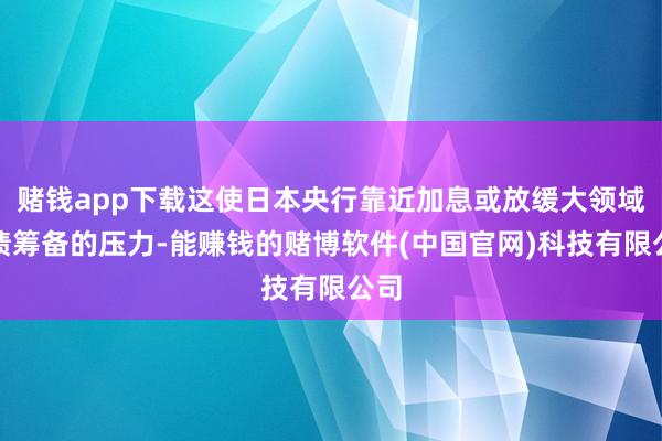 赌钱app下载这使日本央行靠近加息或放缓大领域购债筹备的压力-能赚钱的赌博软件(中国官网)科技有限公司