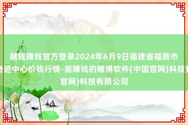 赌钱赚钱官方登录2024年6月9日福建省福鼎市商贸业奇迹中心价钱行情-能赚钱的赌博软件(中国官网)科技有限公司