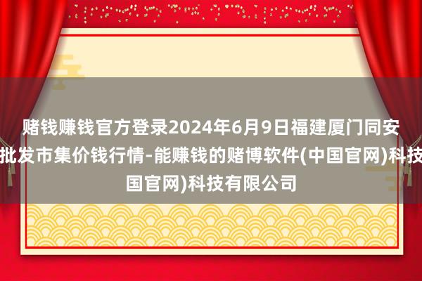 赌钱赚钱官方登录2024年6月9日福建厦门同安闽南果蔬批发市集价钱行情-能赚钱的赌博软件(中国官网)科技有限公司