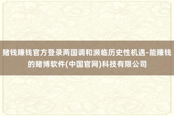 赌钱赚钱官方登录两国调和濒临历史性机遇-能赚钱的赌博软件(中国官网)科技有限公司