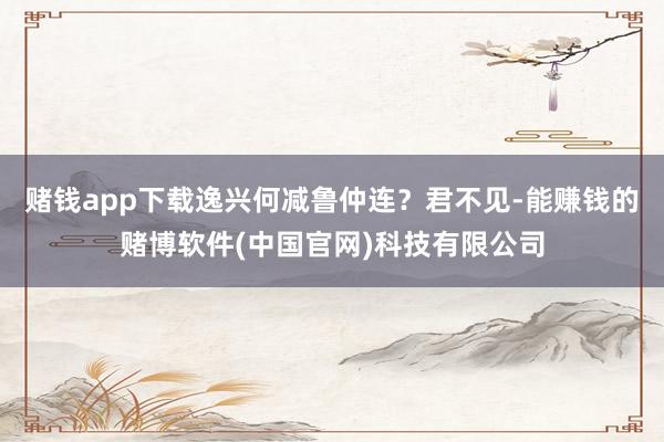 赌钱app下载逸兴何减鲁仲连？君不见-能赚钱的赌博软件(中国官网)科技有限公司