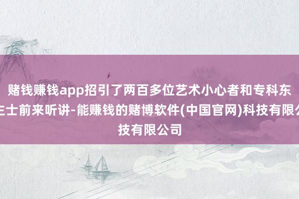 赌钱赚钱app招引了两百多位艺术小心者和专科东谈主士前来听讲-能赚钱的赌博软件(中国官网)科技有限公司