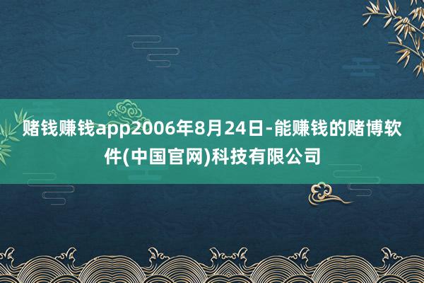 赌钱赚钱app2006年8月24日-能赚钱的赌博软件(中国官网)科技有限公司