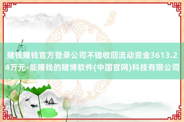 赌钱赚钱官方登录公司不错收回流动资金3613.24万元-能赚钱的赌博软件(中国官网)科技有限公司