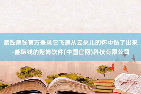 赌钱赚钱官方登录它飞速从云朵儿的怀中钻了出来-能赚钱的赌博软件(中国官网)科技有限公司