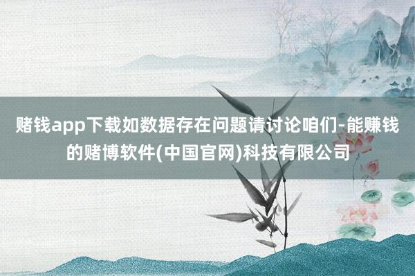 赌钱app下载如数据存在问题请讨论咱们-能赚钱的赌博软件(中国官网)科技有限公司