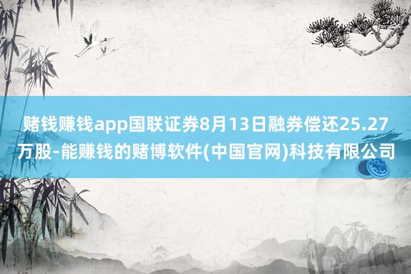 赌钱赚钱app国联证券8月13日融券偿还25.27万股-能赚钱的赌博软件(中国官网)科技有限公司