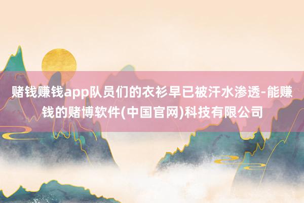 赌钱赚钱app队员们的衣衫早已被汗水渗透-能赚钱的赌博软件(中国官网)科技有限公司