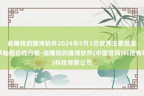 能赚钱的赌博软件2024年9月3日世界主要批发商场早籼稻价钱行情-能赚钱的赌博软件(中国官网)科技有限公司