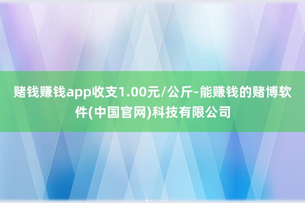 赌钱赚钱app收支1.00元/公斤-能赚钱的赌博软件(中国官网)科技有限公司