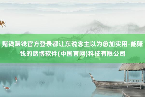 赌钱赚钱官方登录都让东说念主以为愈加实用-能赚钱的赌博软件(