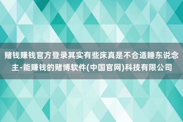 赌钱赚钱官方登录其实有些床真是不合适睡东说念主-能赚钱的赌博