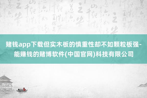 赌钱app下载但实木板的慎重性却不如颗粒板强-能赚钱的赌博软件(中国官网)科技有限公司