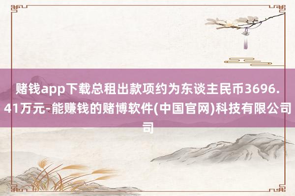 赌钱app下载总租出款项约为东谈主民币3696.41万元-能赚钱的赌博软件(中国官网)科技有限公司