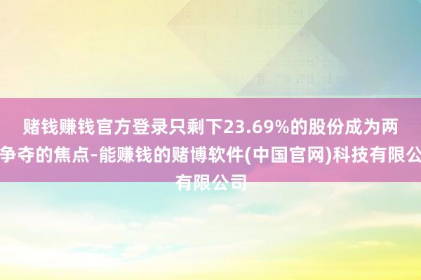 赌钱赚钱官方登录只剩下23.69%的股份成为两边争夺的焦点-能赚钱的赌博软件(中国官网)科技有限公司