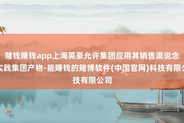 赌钱赚钱app上海英豪允许集团应用其销售渠说念以实践集团产物-能赚钱的赌博软件(中国官网)科技有限公司