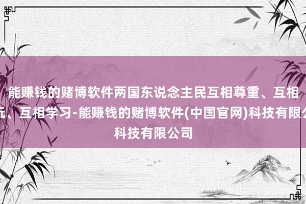 能赚钱的赌博软件两国东说念主民互相尊重、互相赏玩、互相学习-能赚钱的赌博软件(中国官网)科技有限公司