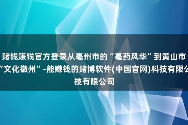 赌钱赚钱官方登录从亳州市的“亳药风华”到黄山市的“文化徽州”-能赚钱的赌博软件(中国官网)科技有限公司