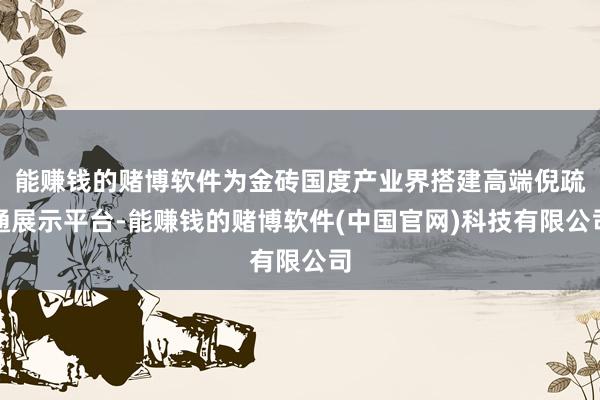 能赚钱的赌博软件为金砖国度产业界搭建高端倪疏通展示平台-能赚钱的赌博软件(中国官网)科技有限公司