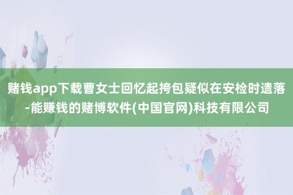 赌钱app下载曹女士回忆起挎包疑似在安检时遗落-能赚钱的赌博软件(中国官网)科技有限公司