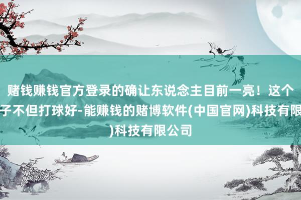 赌钱赚钱官方登录的确让东说念主目前一亮！这个小伙子不但打球好-能赚钱的赌博软件(中国官网)科技有限公司