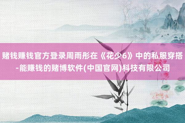 赌钱赚钱官方登录周雨彤在《花少6》中的私服穿搭-能赚钱的赌博