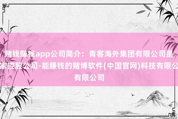 赌钱赚钱app公司简介：青客海外集团有限公司是一家控股公司-能赚钱的赌博软件(中国官网)科技有限公司