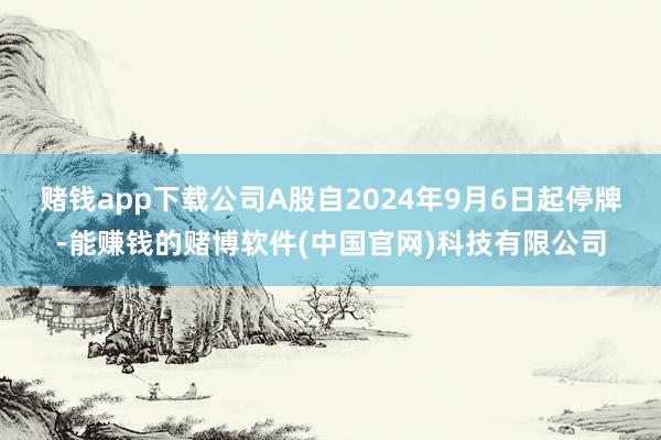 赌钱app下载公司A股自2024年9月6日起停牌-能赚钱的赌博软件(中国官网)科技有限公司