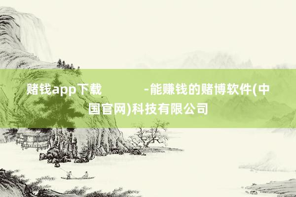 赌钱app下载            -能赚钱的赌博软件(中国官网)科技有限公司