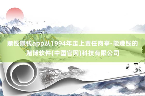 赌钱赚钱app从1994年走上责任岗亭-能赚钱的赌博软件(中国官网)科技有限公司