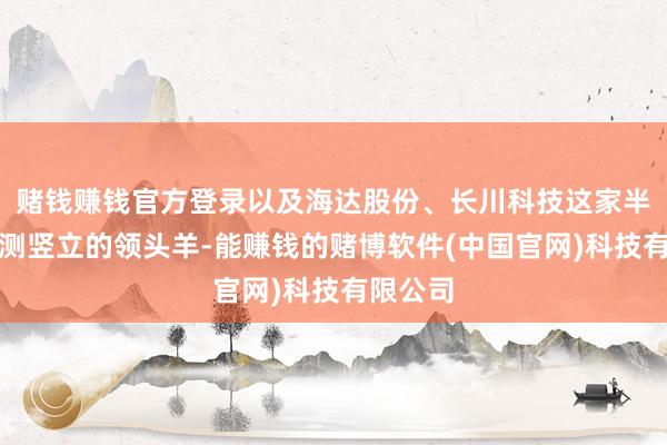 赌钱赚钱官方登录以及海达股份、长川科技这家半导体检测竖立的领头羊-能赚钱的赌博软件(中国官网)科技有限公司