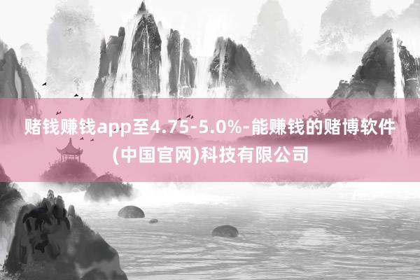 赌钱赚钱app至4.75-5.0%-能赚钱的赌博软件(中国官网)科技有限公司